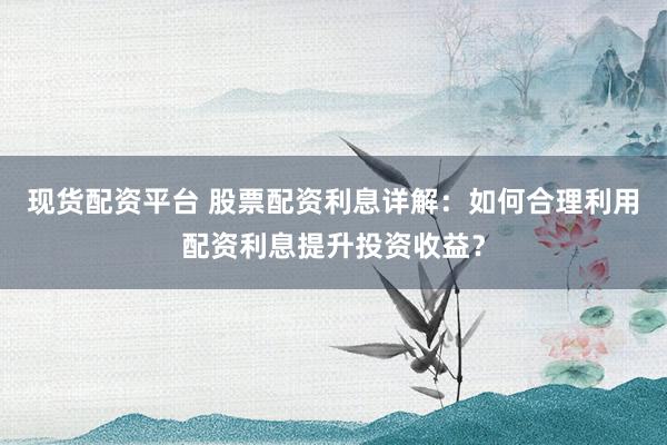 现货配资平台 股票配资利息详解：如何合理利用配资利息提升投资收益？