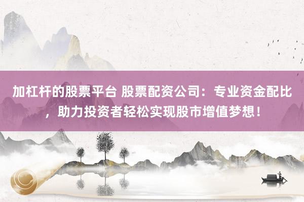 加杠杆的股票平台 股票配资公司：专业资金配比，助力投资者轻松实现股市增值梦想！