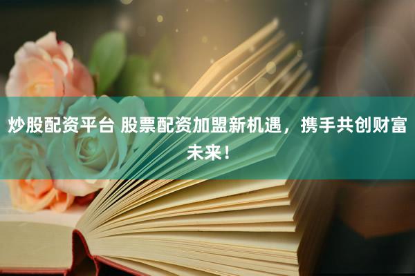 炒股配资平台 股票配资加盟新机遇，携手共创财富未来！