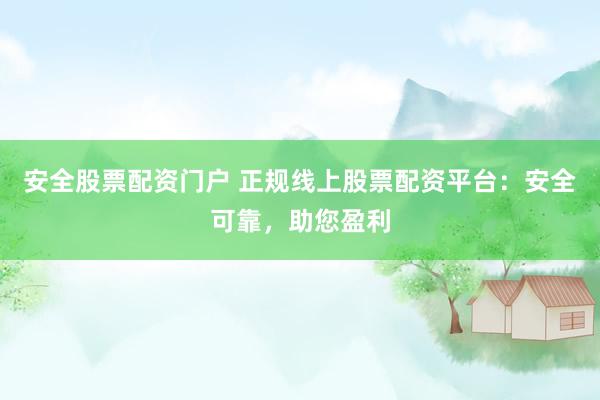 安全股票配资门户 正规线上股票配资平台：安全可靠，助您盈利