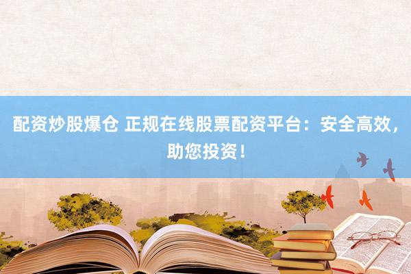 配资炒股爆仓 正规在线股票配资平台：安全高效，助您投资！