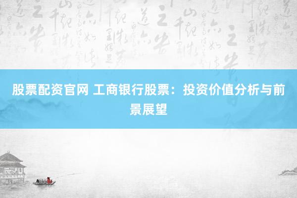 股票配资官网 工商银行股票：投资价值分析与前景展望