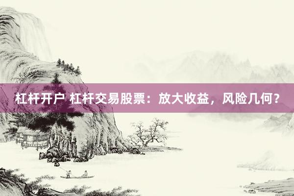 杠杆开户 杠杆交易股票：放大收益，风险几何？