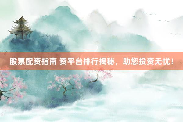 股票配资指南 资平台排行揭秘，助您投资无忧！