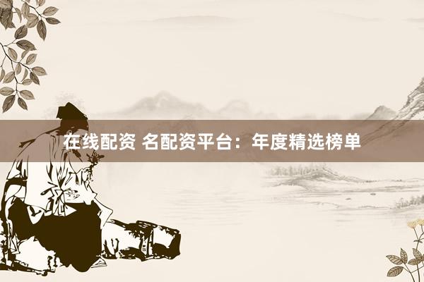 在线配资 名配资平台：年度精选榜单