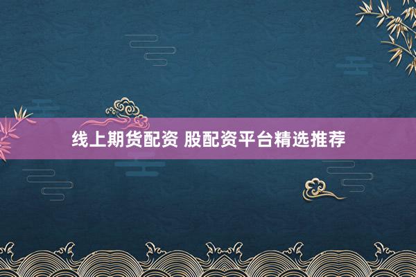 线上期货配资 股配资平台精选推荐