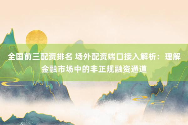 全国前三配资排名 场外配资端口接入解析：理解金融市场中的非正规融资通道