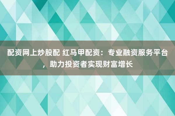 配资网上炒股配 红马甲配资：专业融资服务平台，助力投资者实现财富增长