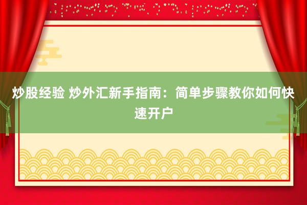 炒股经验 炒外汇新手指南：简单步骤教你如何快速开户