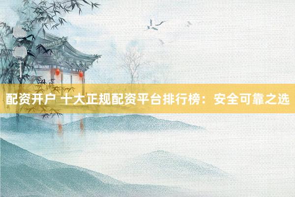 配资开户 十大正规配资平台排行榜：安全可靠之选