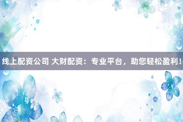 线上配资公司 大财配资：专业平台，助您轻松盈利！