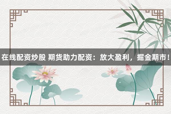 在线配资炒股 期货助力配资：放大盈利，掘金期市！