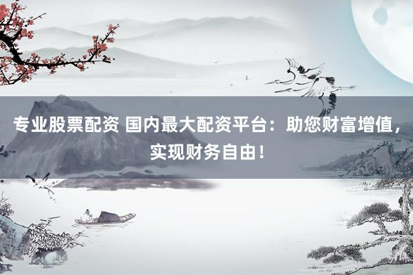 专业股票配资 国内最大配资平台：助您财富增值，实现财务自由！