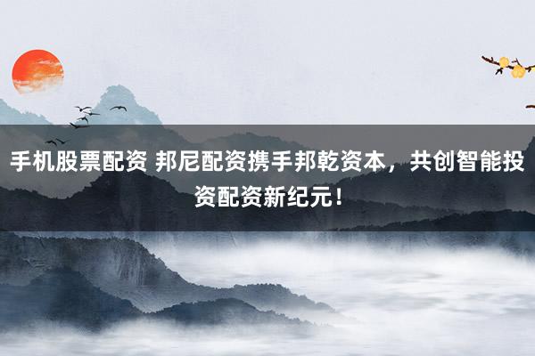 手机股票配资 邦尼配资携手邦乾资本，共创智能投资配资新纪元！
