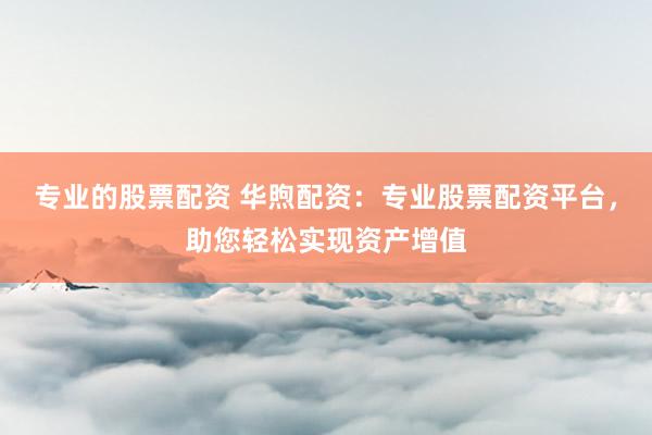 专业的股票配资 华煦配资：专业股票配资平台，助您轻松实现资产增值