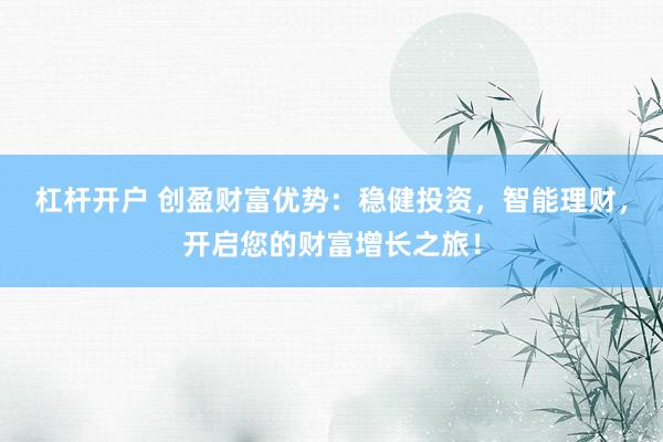 杠杆开户 创盈财富优势：稳健投资，智能理财，开启您的财富增长之旅！