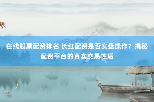 在线股票配资排名 长红配资是否实盘操作？揭秘配资平台的真实交易性质