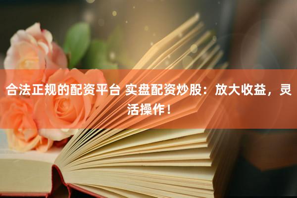 合法正规的配资平台 实盘配资炒股：放大收益，灵活操作！