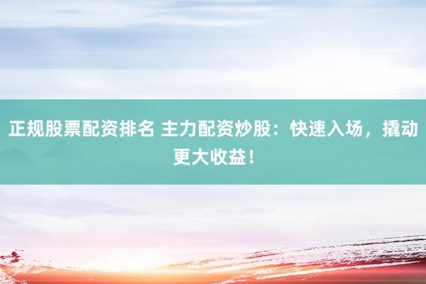 正规股票配资排名 主力配资炒股：快速入场，撬动更大收益！