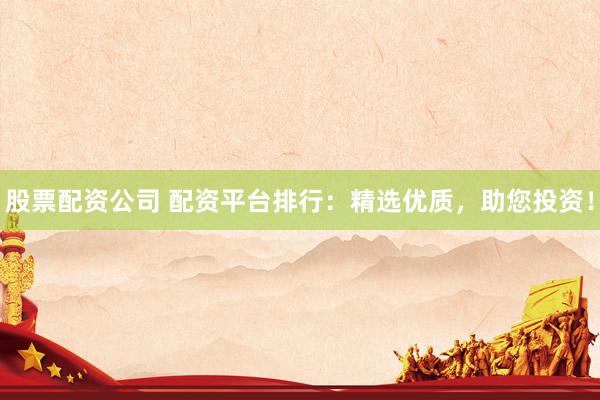 股票配资公司 配资平台排行：精选优质，助您投资！