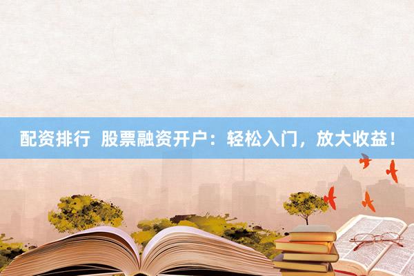 配资排行  股票融资开户：轻松入门，放大收益！