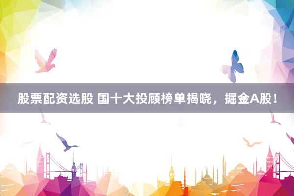 股票配资选股 国十大投顾榜单揭晓，掘金A股！