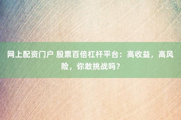 网上配资门户 股票百倍杠杆平台：高收益，高风险，你敢挑战吗？