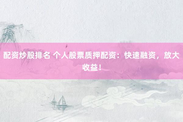 配资炒股排名 个人股票质押配资：快速融资，放大收益！