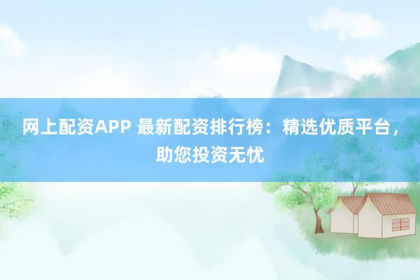 网上配资APP 最新配资排行榜：精选优质平台，助您投资无忧