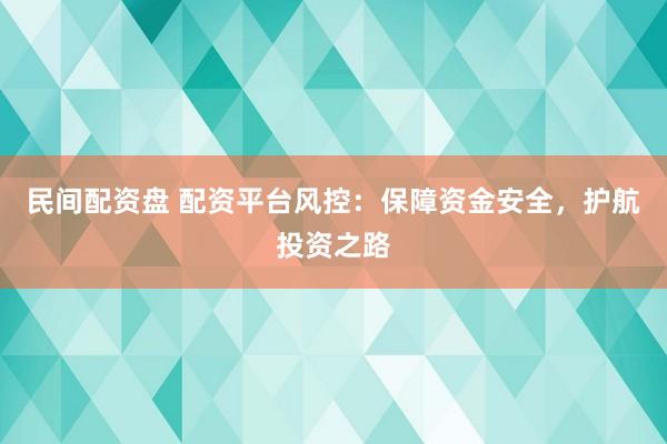 民间配资盘 配资平台风控：保障资金安全，护航投资之路