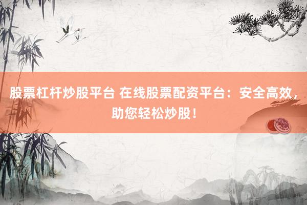 股票杠杆炒股平台 在线股票配资平台：安全高效，助您轻松炒股！
