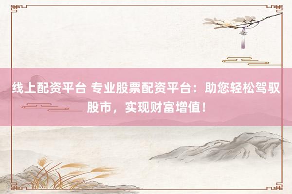 线上配资平台 专业股票配资平台：助您轻松驾驭股市，实现财富增值！
