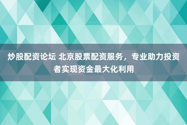 炒股配资论坛 北京股票配资服务，专业助力投资者实现资金最大化利用