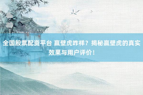 全国股票配资平台 赢壁虎咋样？揭秘赢壁虎的真实效果与用户评价！