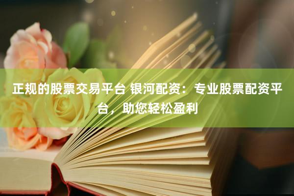 正规的股票交易平台 银河配资：专业股票配资平台，助您轻松盈利