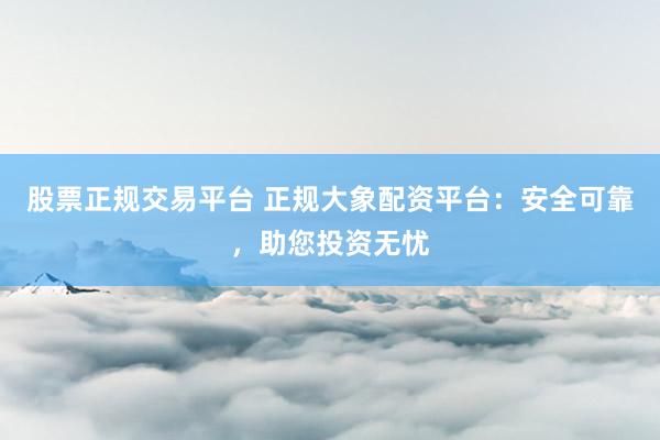 股票正规交易平台 正规大象配资平台：安全可靠，助您投资无忧