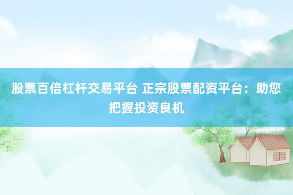 股票百倍杠杆交易平台 正宗股票配资平台：助您把握投资良机