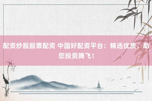 配资炒股股票配资 中国好配资平台：精选优质，助您投资腾飞！