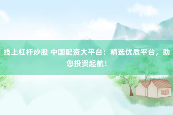 线上杠杆炒股 中国配资大平台：精选优质平台，助您投资起航！
